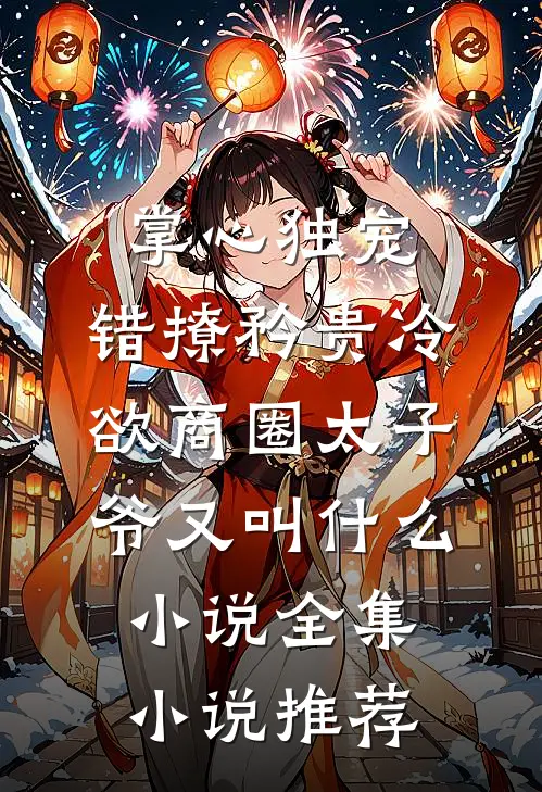 掌心独宠:错撩矜贵冷欲商圈太子爷又叫什么小说全集小说推荐