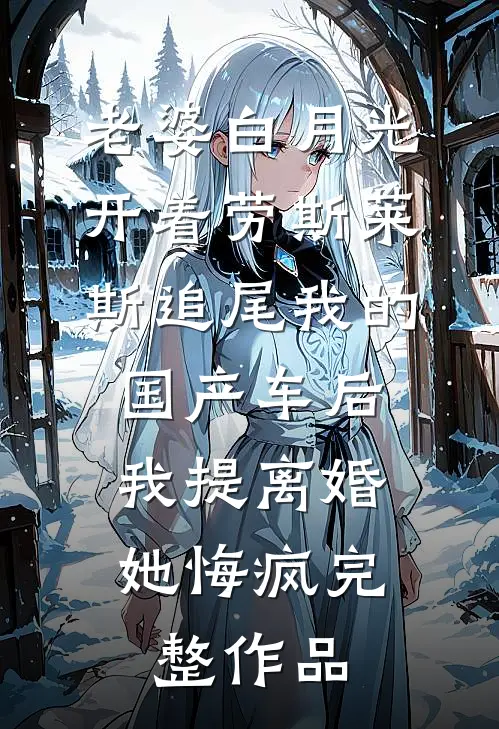 老婆白月光开着劳斯莱斯追尾我的国产车后，我提离婚她悔疯完整作品