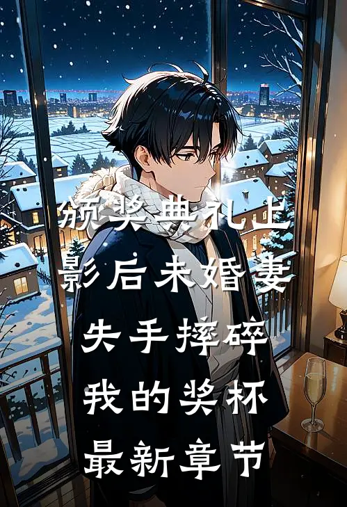 颁奖典礼上，影后未婚妻失手摔碎我的奖杯最新章节