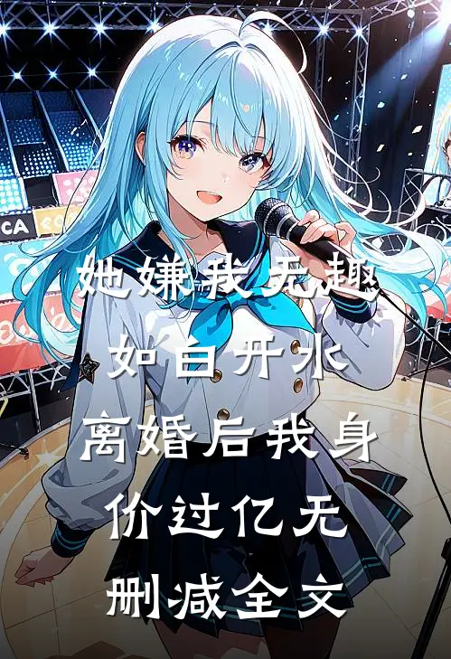她嫌我无趣如白开水，离婚后我身价过亿无删减全文