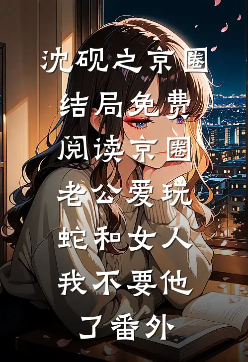 沈砚之京圈结局免费阅读京圈老公爱玩蛇和女人，我不要他了番外