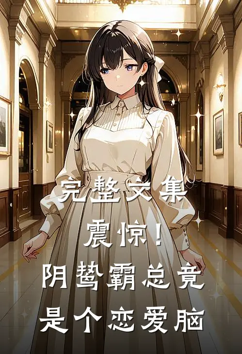 完整文集震惊！阴鸷霸总竟是个恋爱脑
