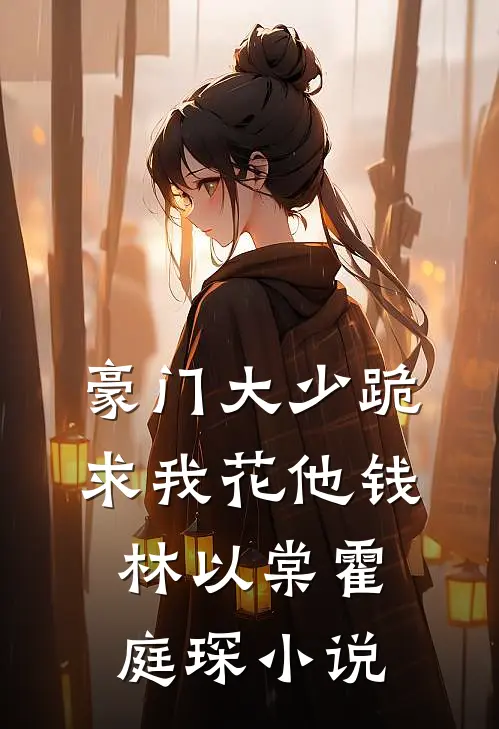 豪门大少跪求我花他钱林以棠霍庭琛小说