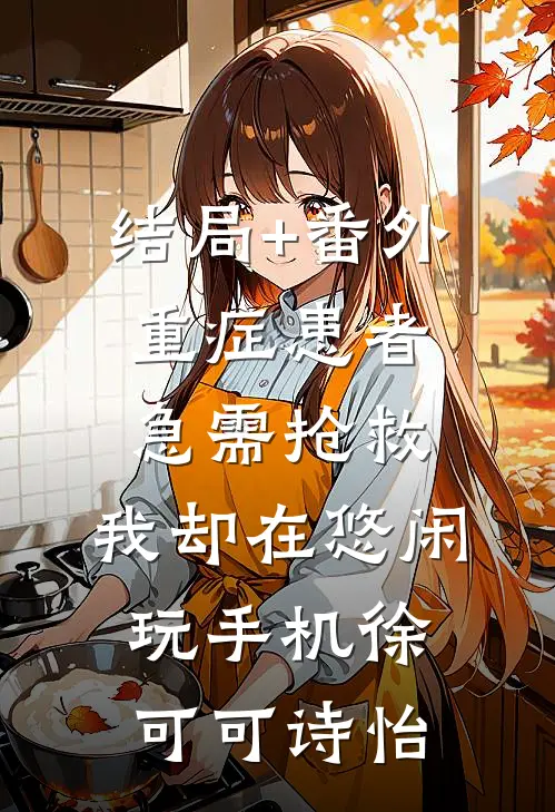 结局+番外重症患者急需抢救，我却在悠闲玩手机徐可可诗怡