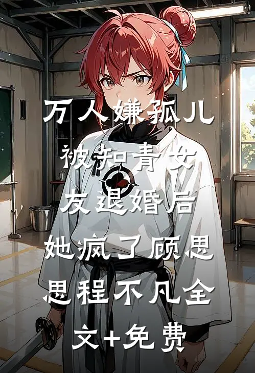 万人嫌孤儿被知青女友退婚后，她疯了顾思思程不凡全文+免费