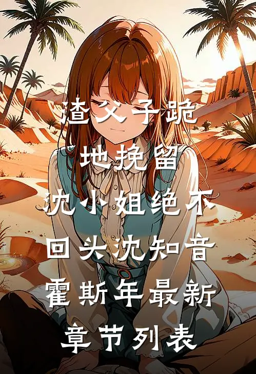 渣父子跪地挽留，沈小姐绝不回头沈知音霍斯年最新章节列表