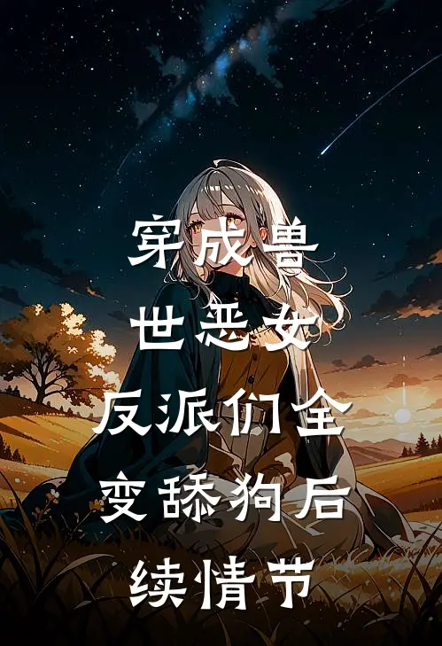 穿成兽世恶女，反派们全变舔狗后续情节