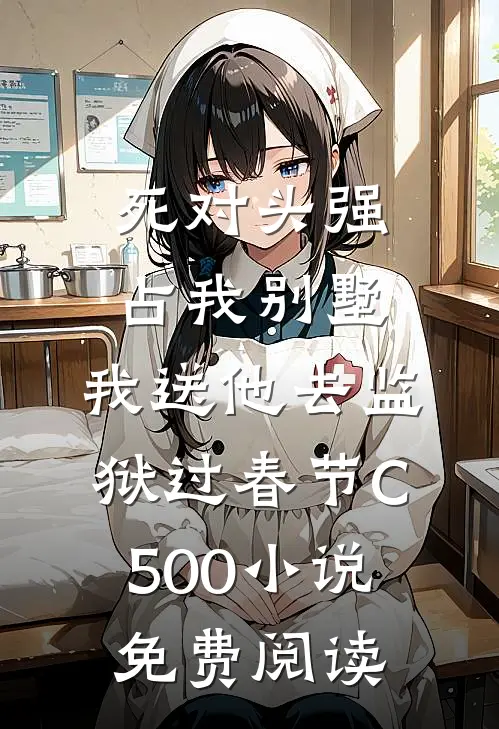 死对头强占我别墅，我送他去监狱过春节C500小说免费阅读