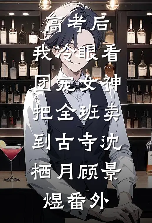 高考后，我冷眼看团宠女神把全班卖到古寺沈栖月顾景煜番外