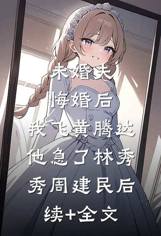 未婚夫悔婚后，我飞黄腾达他急了林秀秀周建民后续+全文