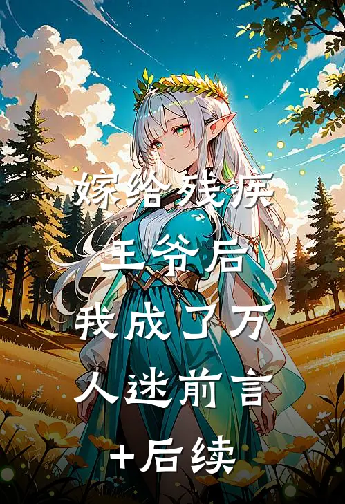嫁给残疾王爷后，我成了万人迷前言+后续