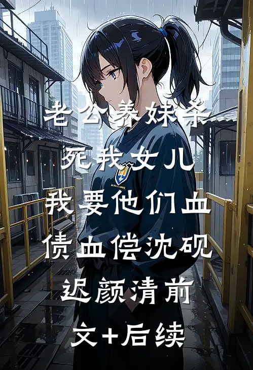 老公养妹杀死我女儿，我要他们血债血偿沈砚迟颜清前文+后续