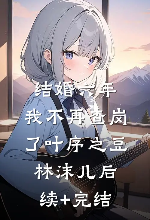 结婚六年，我不再查岗了叶序之豆林沫儿后续+完结
