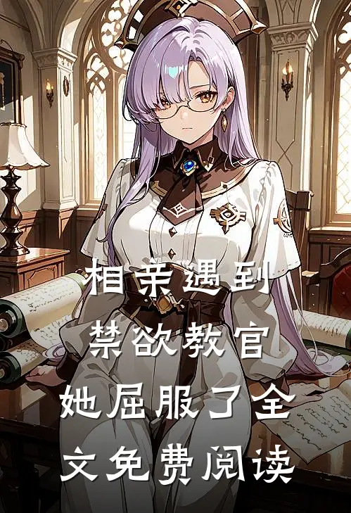 相亲遇到禁欲教官，她屈服了全文免费阅读