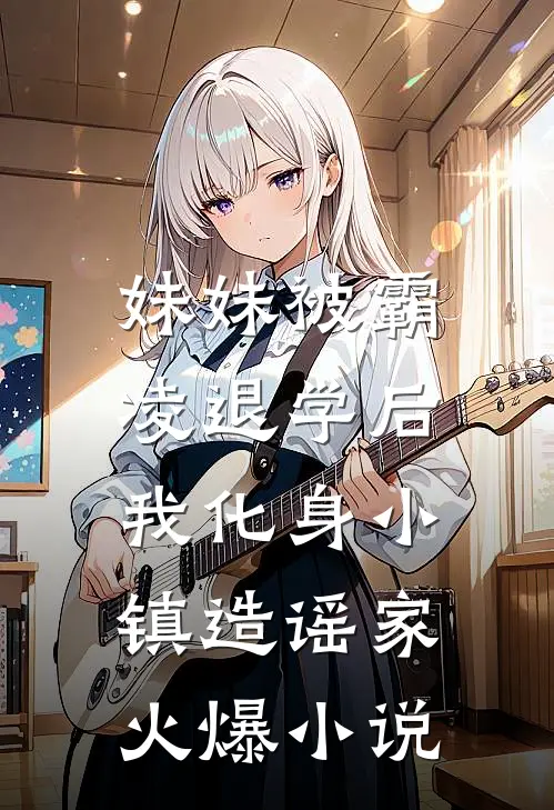 妹妹被霸凌退学后，我化身小镇造谣家火爆小说