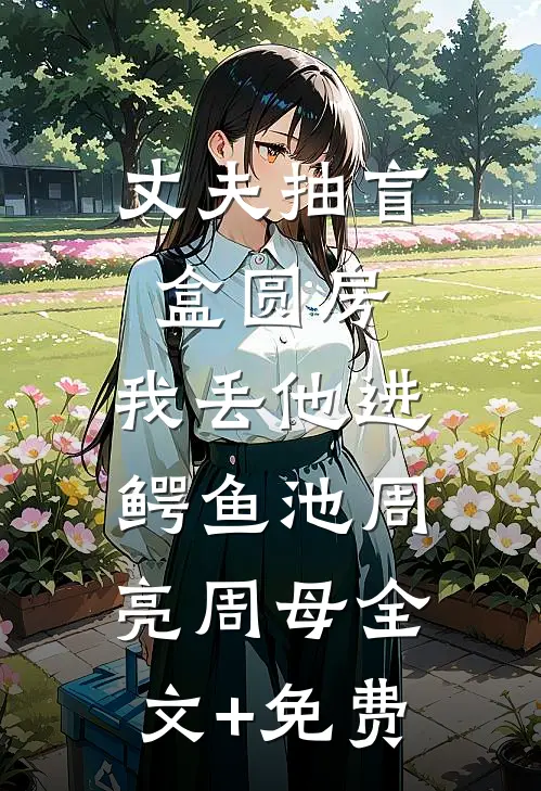 丈夫抽盲盒圆房，我丢他进鳄鱼池周亮周母全文+免费