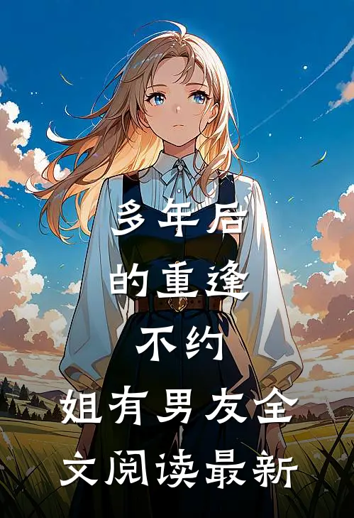 多年后的重逢，不约，姐有男友全文阅读最新