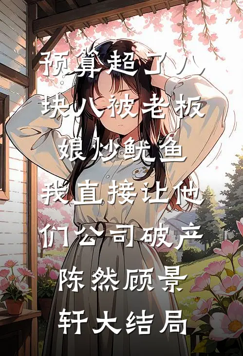 预算超了八块八被老板娘炒鱿鱼，我直接让他们公司破产陈然顾景轩大结局