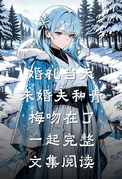 婚礼当天，未婚夫和青梅吻在了一起完整文集阅读