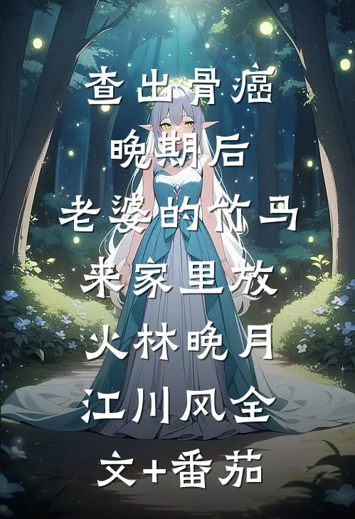 查出骨癌晚期后，老婆的竹马来家里放火林晚月江川风全文+番茄