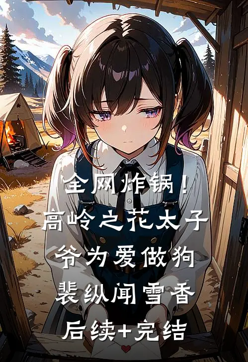 全网炸锅！高岭之花太子爷为爱做狗裴纵闻雪香后续+完结