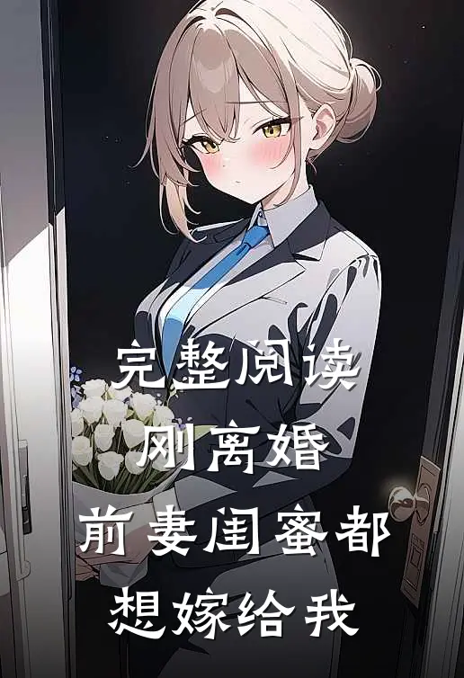完整阅读刚离婚，前妻闺蜜都想嫁给我