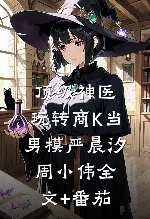 顶级神医：玩转商K当男模严晨汐周小伟全文+番茄