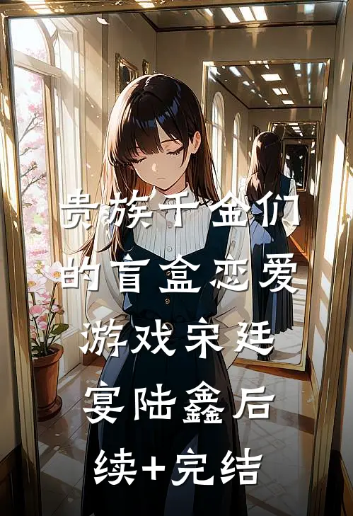 贵族千金们的盲盒恋爱游戏宋廷宴陆鑫后续+完结