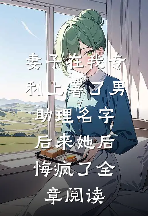 妻子在我专利上署了男助理名字，后来她后悔疯了全章阅读