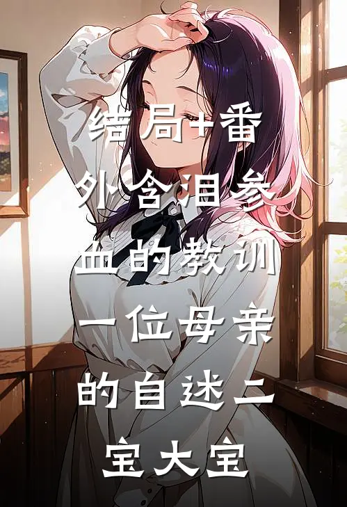 结局+番外含泪参血的教训：一位母亲的自述二宝大宝