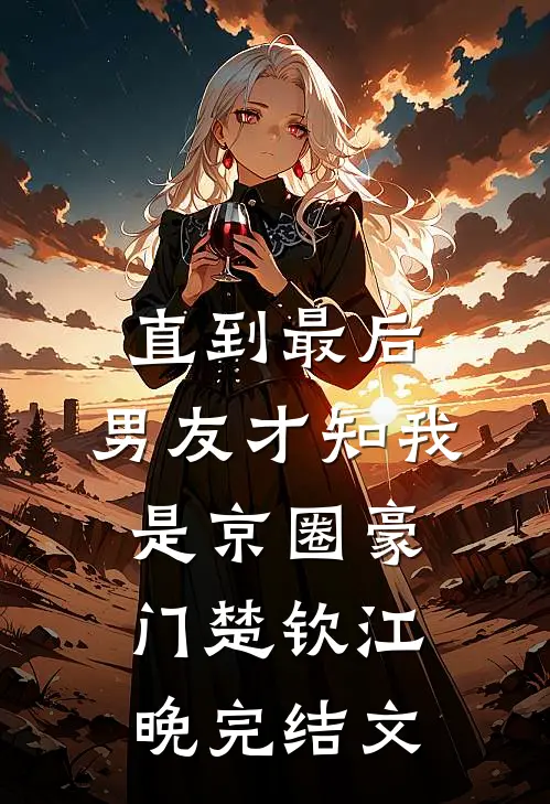 直到最后，男友才知我是京圈豪门楚钦江晚完结文