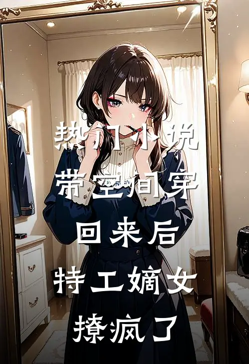 热门小说带空间穿回来后，特工嫡女撩疯了