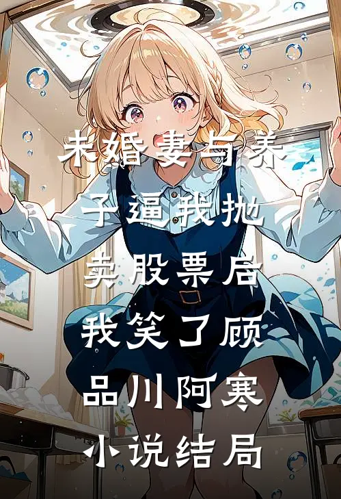 未婚妻与养子逼我抛卖股票后，我笑了顾品川阿寒小说结局