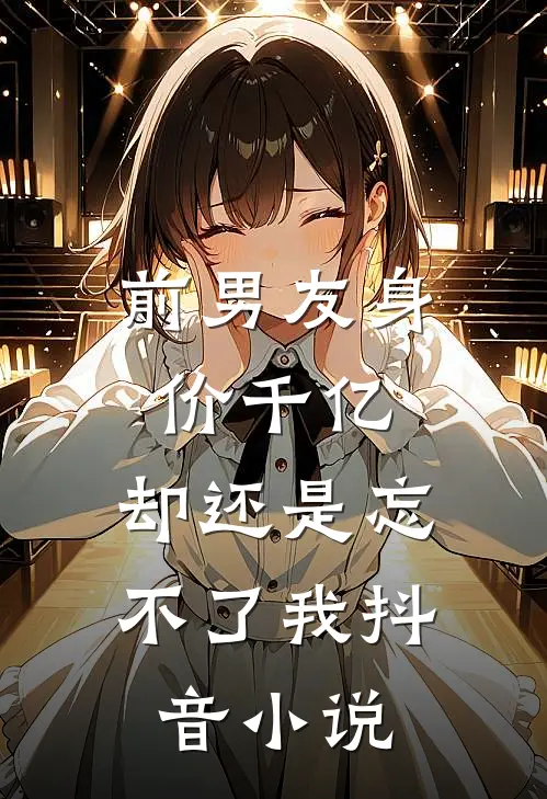 前男友身价千亿，却还是忘不了我抖音小说
