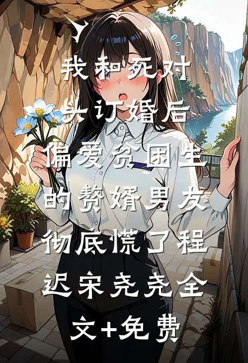 我和死对头订婚后，偏爱贫困生的赘婿男友彻底慌了程迟宋尧尧全文+免费