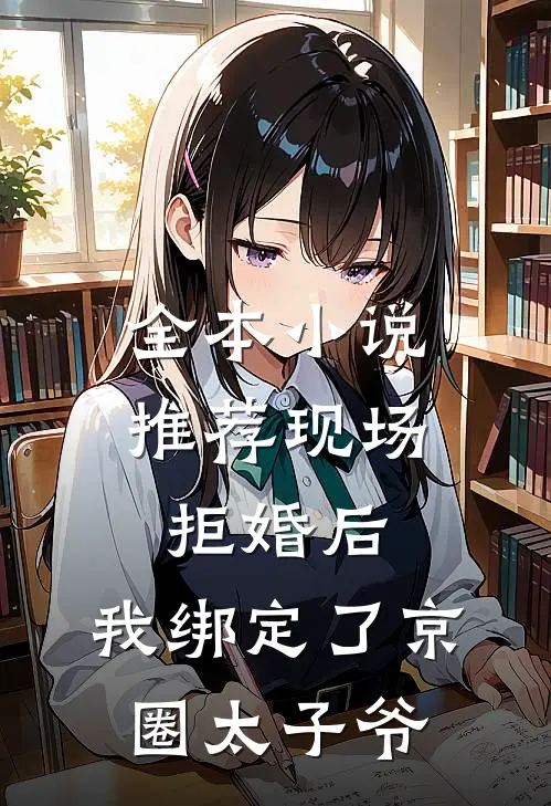 全本小说推荐现场拒婚后，我绑定了京圈太子爷