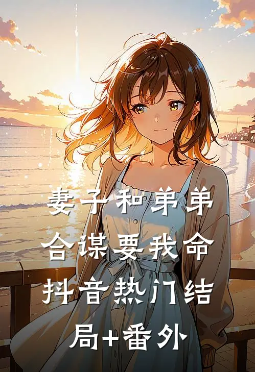 妻子和弟弟合谋要我命抖音热门结局+番外