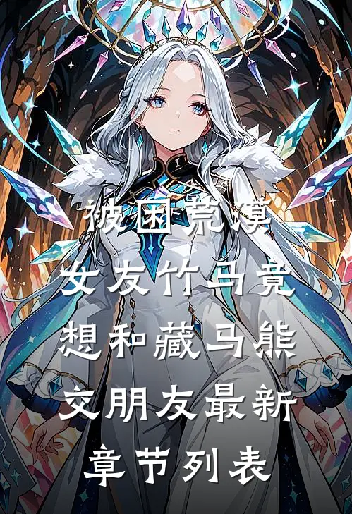 被困荒漠，女友竹马竟想和藏马熊交朋友最新章节列表