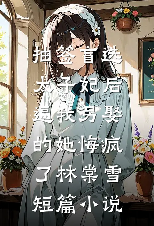 抽签盲选太子妃后，逼我另娶的她悔疯了林棠雪短篇小说