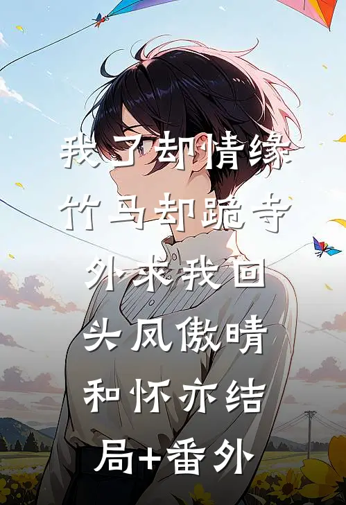 我了却情缘，竹马却跪寺外求我回头凤傲晴和怀亦结局+番外