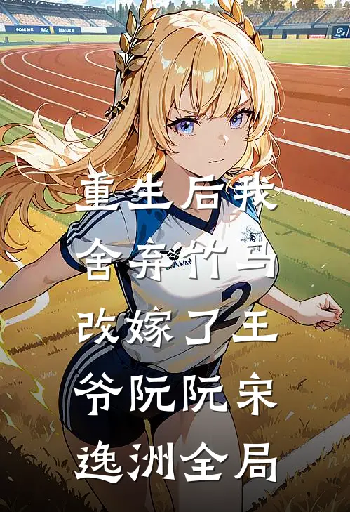 重生后我舍弃竹马，改嫁了王爷阮阮宋逸洲全局
