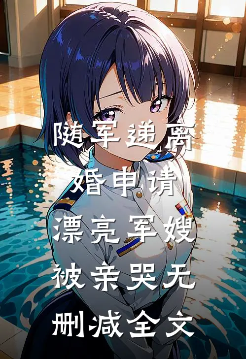 随军递离婚申请，漂亮军嫂被亲哭无删减全文