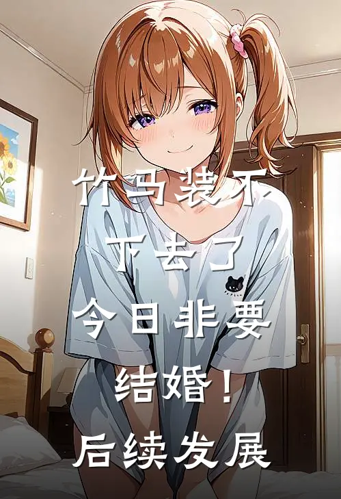 竹马装不下去了，今日非要结婚！后续发展