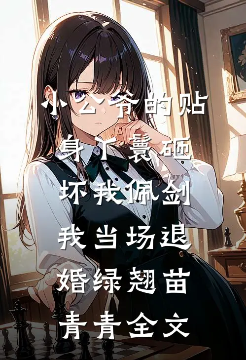 小公爷的贴身丫鬟砸坏我佩剑，我当场退婚绿翘苗青青全文