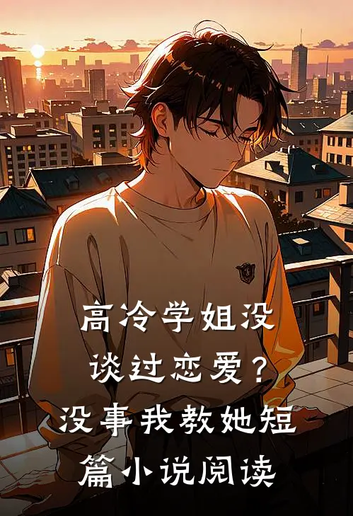 高冷学姐没谈过恋爱？没事我教她短篇小说阅读