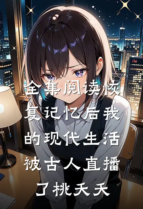 全集阅读恢复记忆后我的现代生活被古人直播了桃夭夭