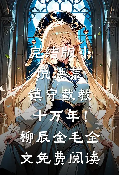 完结版小说洪荒：镇守截教十万年！柳辰金毛全文免费阅读