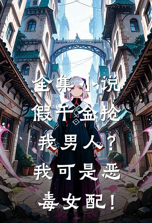 全集小说假千金抢我男人？我可是恶毒女配！