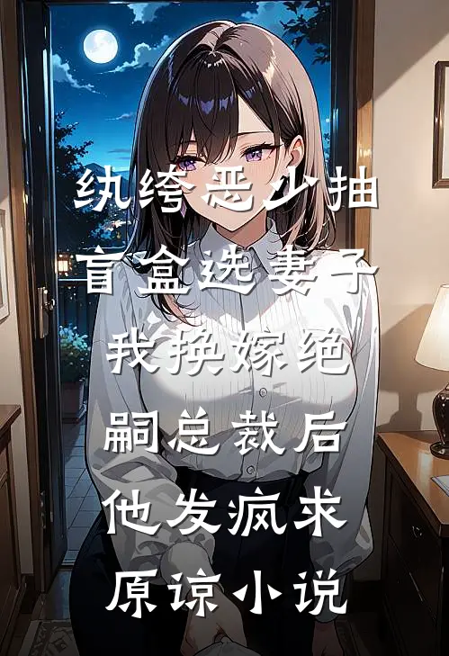纨绔恶少抽盲盒选妻子，我换嫁绝嗣总裁后他发疯求原谅小说
