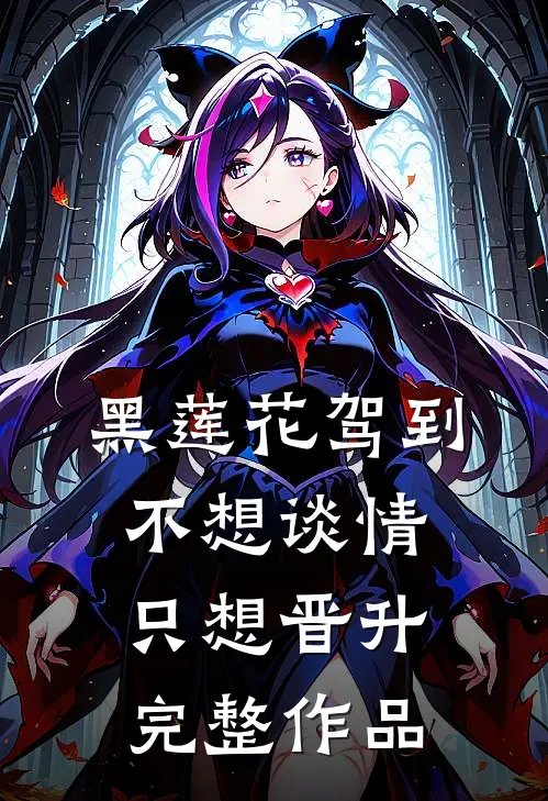 黑莲花驾到，不想谈情只想晋升完整作品